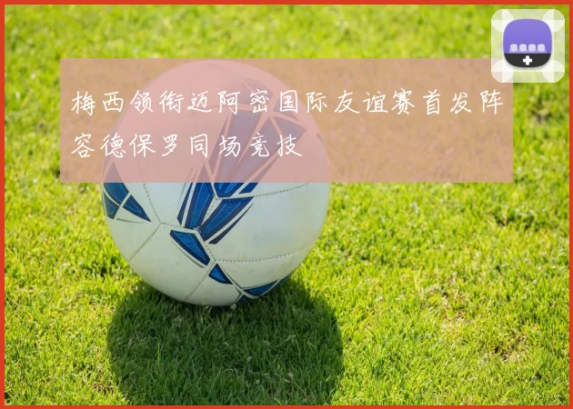 梅西领衔迈阿密国际友谊赛首发阵容德保罗同场竞技