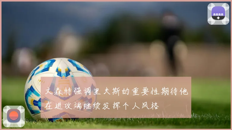 文森特强调里夫斯的重要性期待他在进攻端继续发挥个人风格
