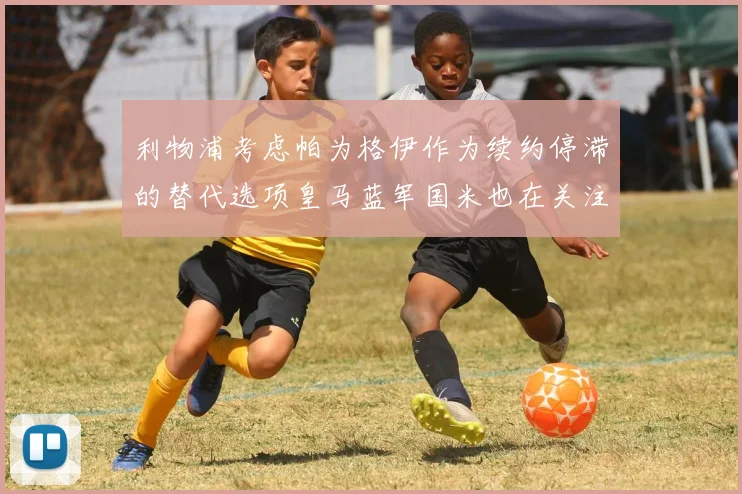利物浦考虑帕为格伊作为续约停滞的替代选项皇马蓝军国米也在关注