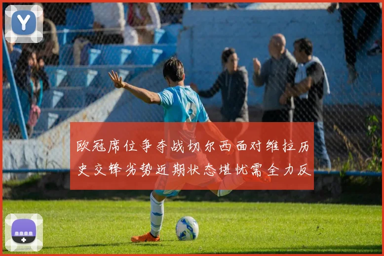 欧冠席位争夺战切尔西面对维拉历史交锋劣势近期状态堪忧需全力反弹