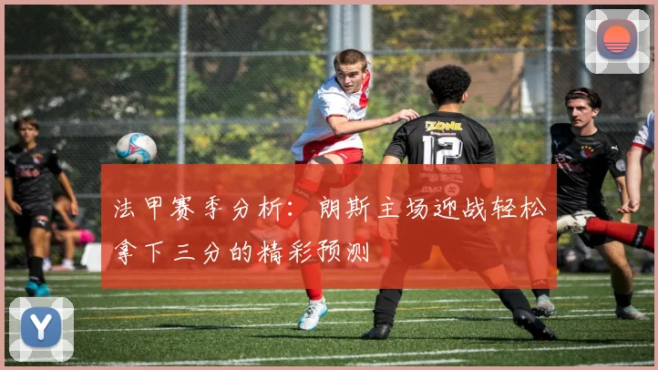 法甲赛季分析：朗斯主场迎战轻松拿下三分的精彩预测
