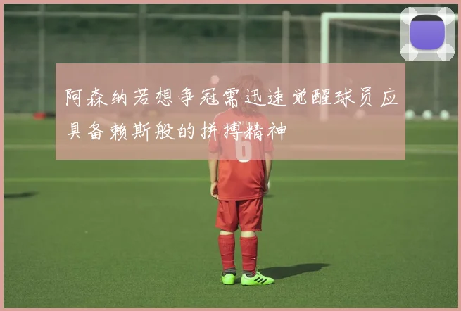 阿森纳若想争冠需迅速觉醒球员应具备赖斯般的拼搏精神