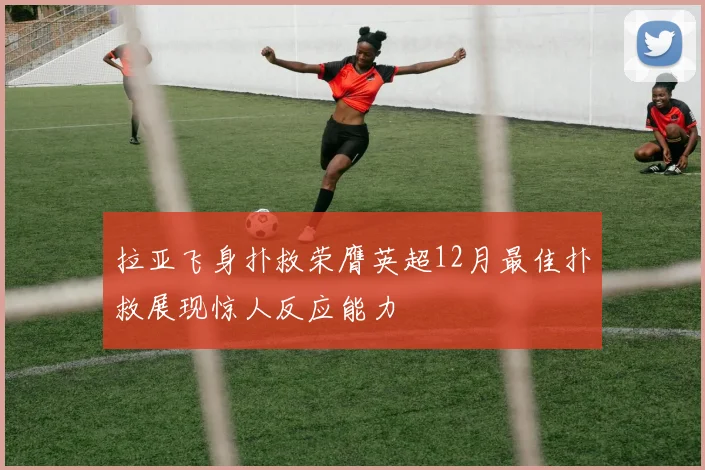 拉亚飞身扑救荣膺英超12月最佳扑救展现惊人反应能力