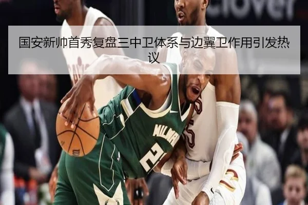 国安新帅首秀复盘三中卫体系与边翼卫作用引发热议（BOYUSPORTS）